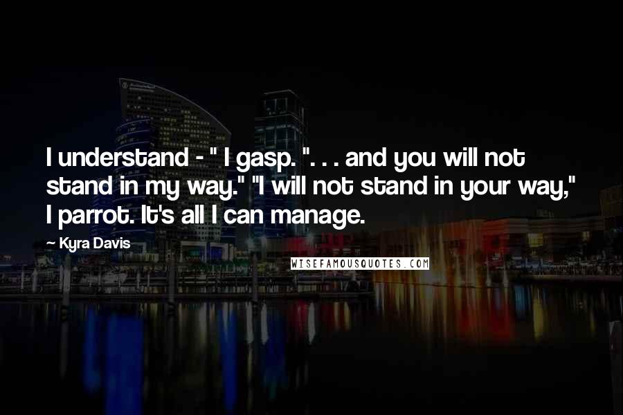 Kyra Davis Quotes: I understand - " I gasp. ". . . and you will not stand in my way." "I will not stand in your way," I parrot. It's all I can manage.