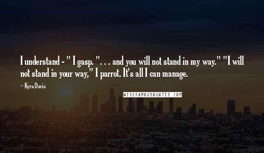 Kyra Davis Quotes: I understand - " I gasp. ". . . and you will not stand in my way." "I will not stand in your way," I parrot. It's all I can manage.