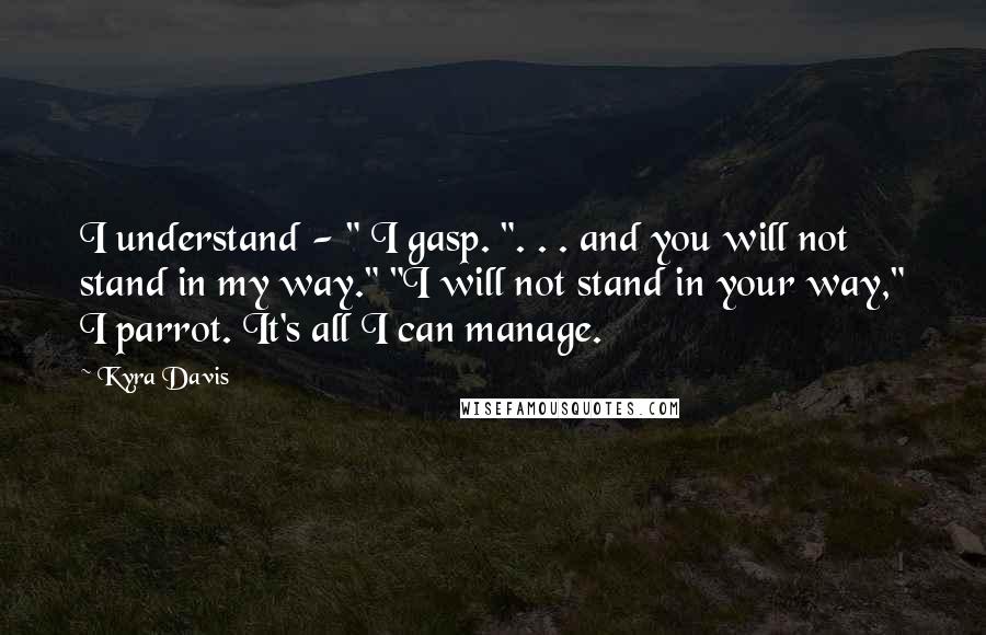 Kyra Davis Quotes: I understand - " I gasp. ". . . and you will not stand in my way." "I will not stand in your way," I parrot. It's all I can manage.