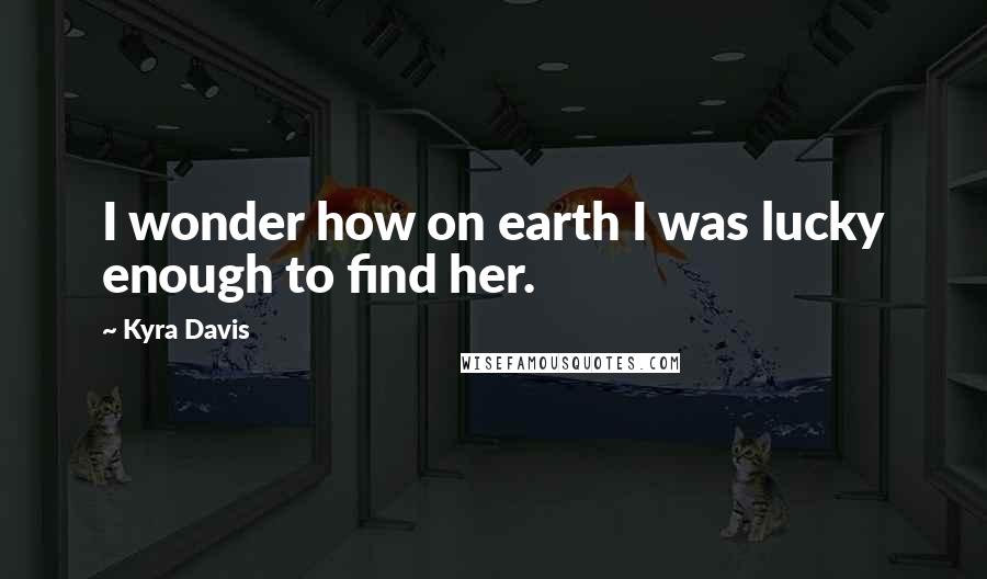 Kyra Davis Quotes: I wonder how on earth I was lucky enough to find her.