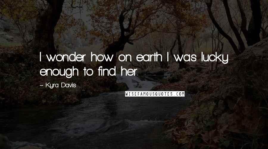 Kyra Davis Quotes: I wonder how on earth I was lucky enough to find her.