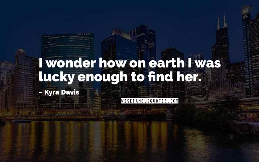 Kyra Davis Quotes: I wonder how on earth I was lucky enough to find her.