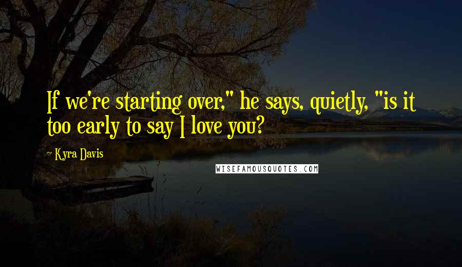 Kyra Davis Quotes: If we're starting over," he says, quietly, "is it too early to say I love you?