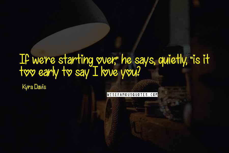 Kyra Davis Quotes: If we're starting over," he says, quietly, "is it too early to say I love you?