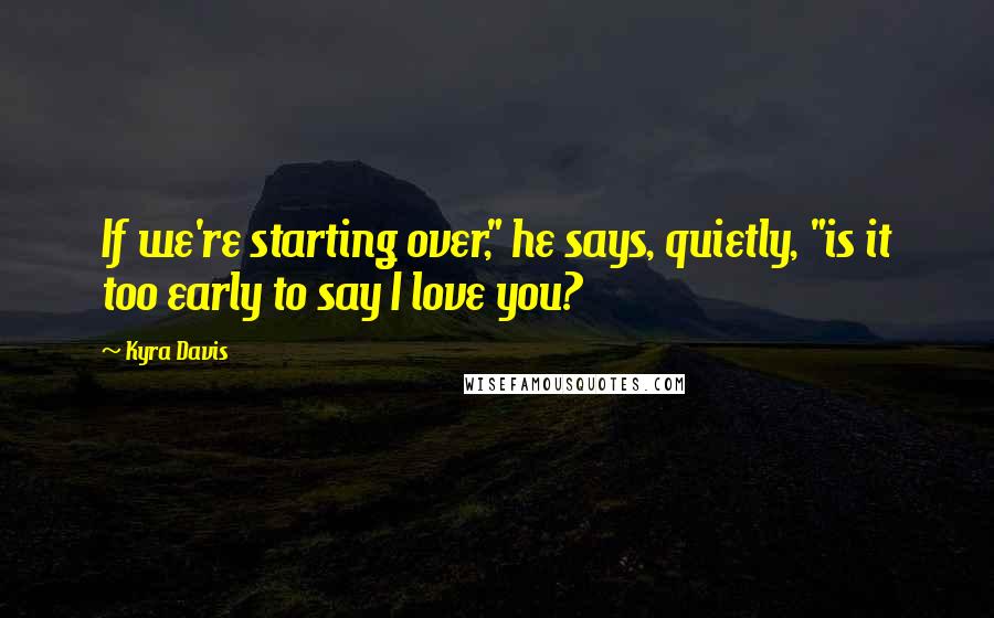 Kyra Davis Quotes: If we're starting over," he says, quietly, "is it too early to say I love you?