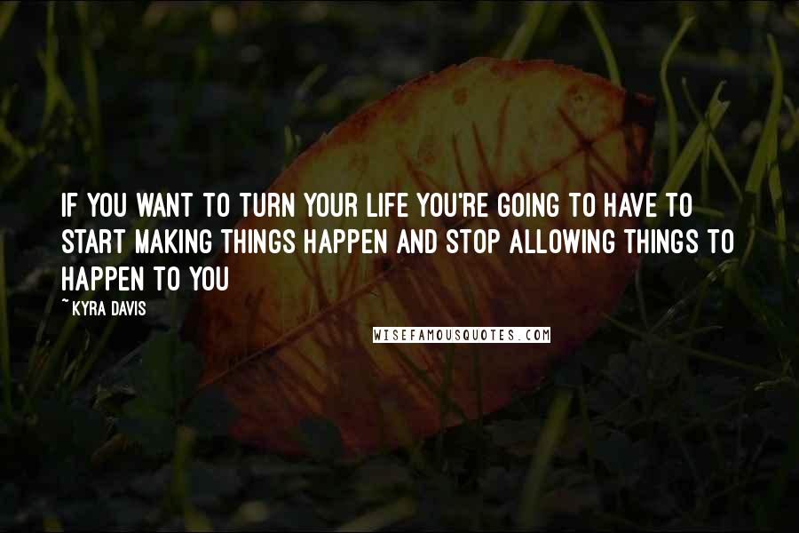 Kyra Davis Quotes: If you want to turn your life you're going to have to start making things happen and stop allowing things to happen to you