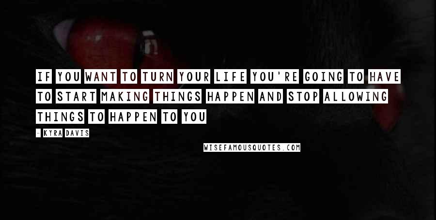 Kyra Davis Quotes: If you want to turn your life you're going to have to start making things happen and stop allowing things to happen to you