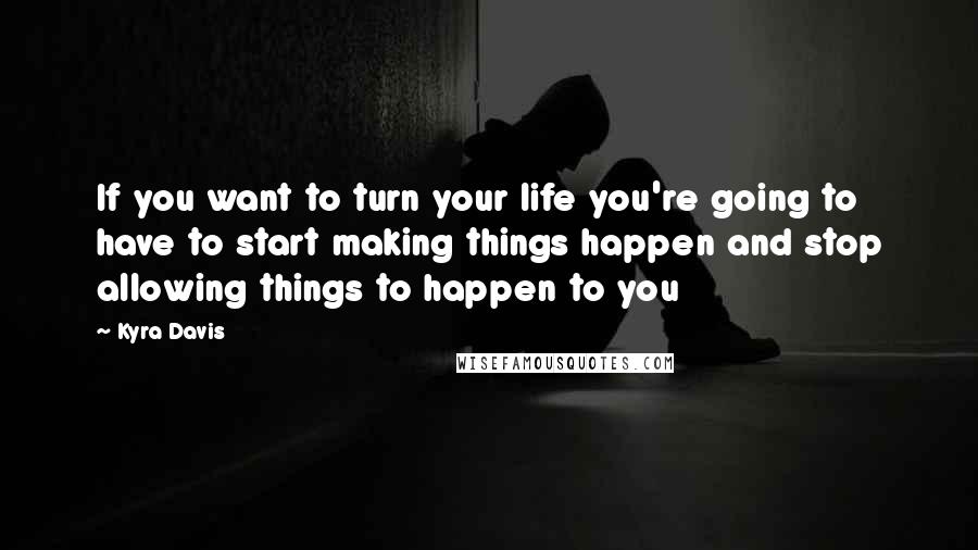Kyra Davis Quotes: If you want to turn your life you're going to have to start making things happen and stop allowing things to happen to you