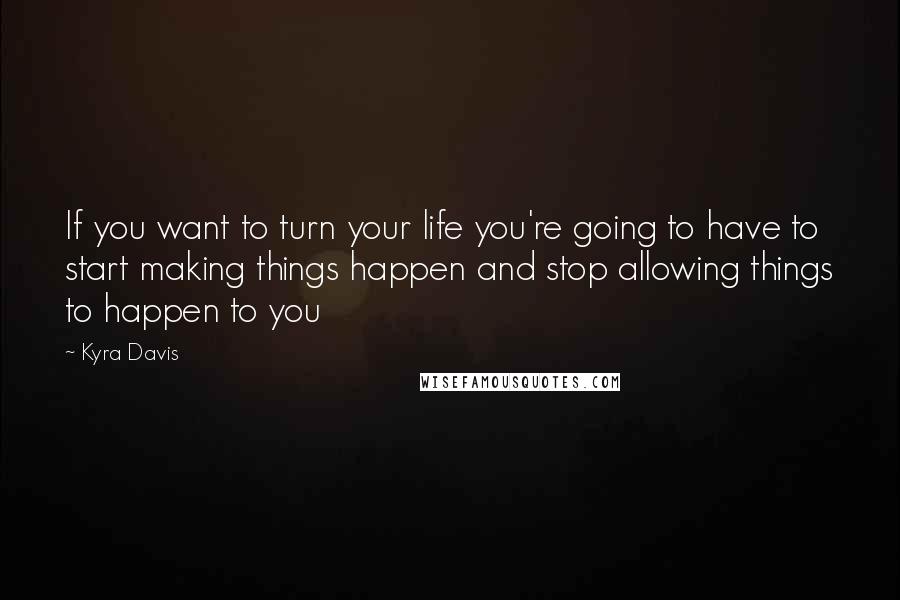 Kyra Davis Quotes: If you want to turn your life you're going to have to start making things happen and stop allowing things to happen to you
