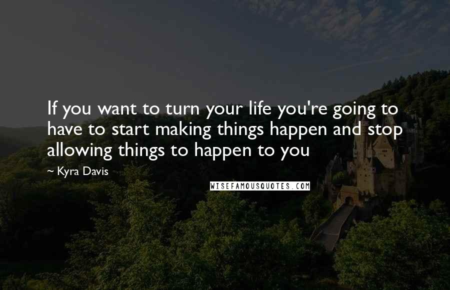 Kyra Davis Quotes: If you want to turn your life you're going to have to start making things happen and stop allowing things to happen to you