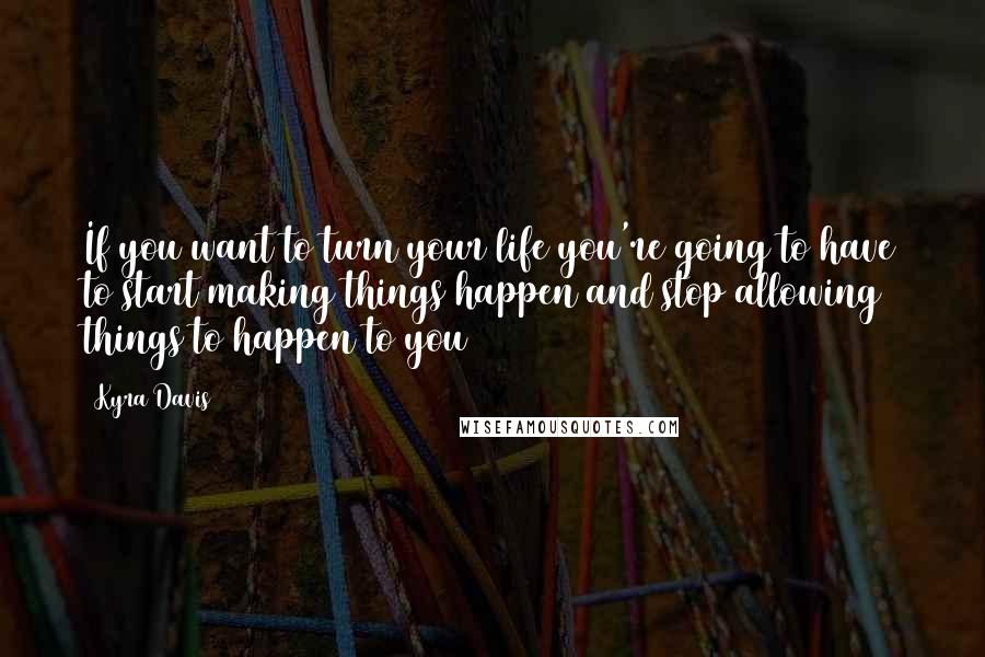 Kyra Davis Quotes: If you want to turn your life you're going to have to start making things happen and stop allowing things to happen to you