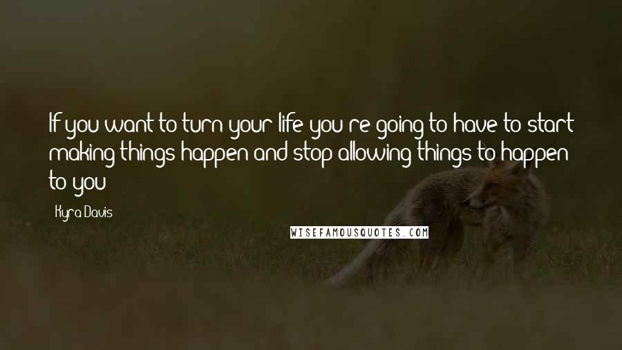 Kyra Davis Quotes: If you want to turn your life you're going to have to start making things happen and stop allowing things to happen to you