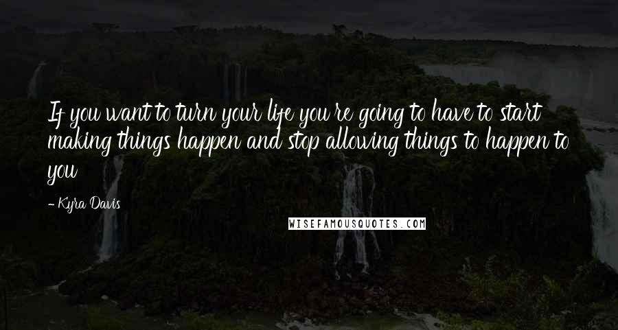 Kyra Davis Quotes: If you want to turn your life you're going to have to start making things happen and stop allowing things to happen to you