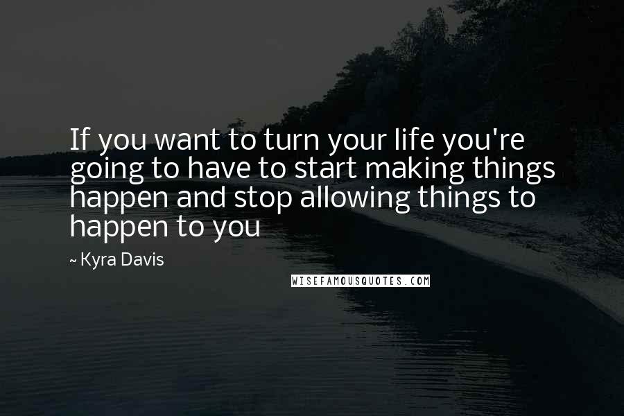 Kyra Davis Quotes: If you want to turn your life you're going to have to start making things happen and stop allowing things to happen to you