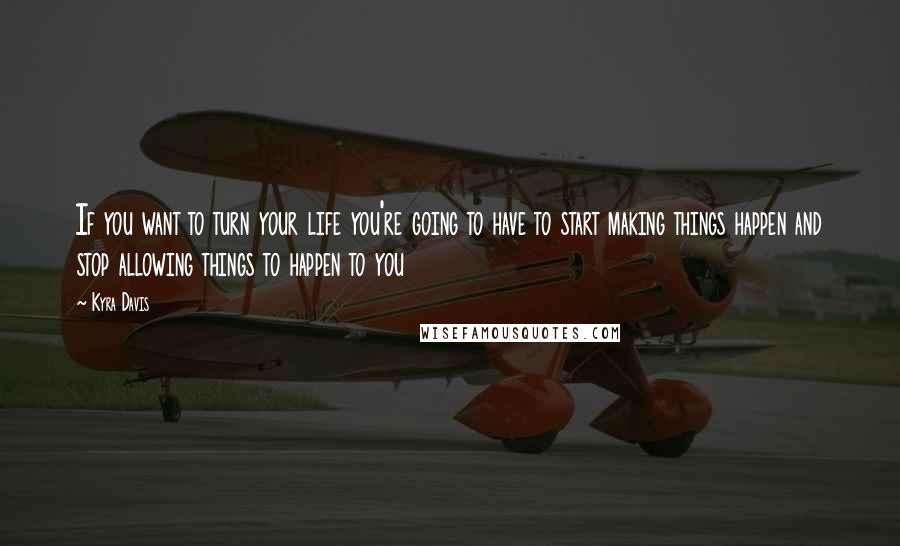 Kyra Davis Quotes: If you want to turn your life you're going to have to start making things happen and stop allowing things to happen to you