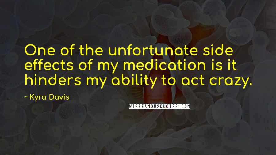 Kyra Davis Quotes: One of the unfortunate side effects of my medication is it hinders my ability to act crazy.