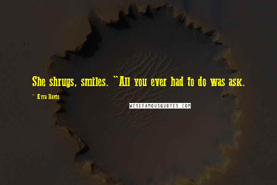 Kyra Davis Quotes: She shrugs, smiles. "All you ever had to do was ask.