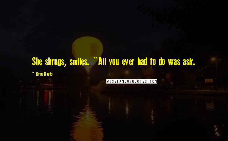 Kyra Davis Quotes: She shrugs, smiles. "All you ever had to do was ask.
