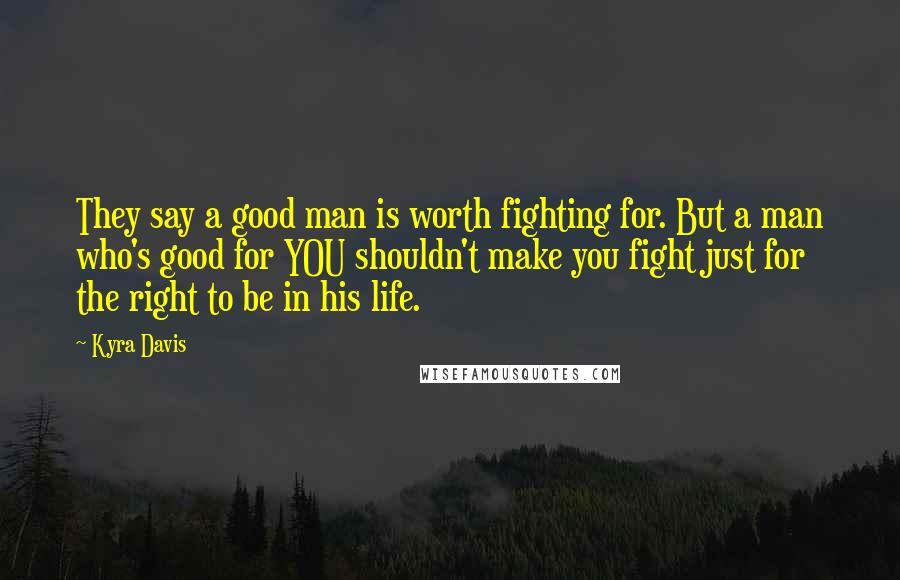 Kyra Davis Quotes: They say a good man is worth fighting for. But a man who's good for YOU shouldn't make you fight just for the right to be in his life.