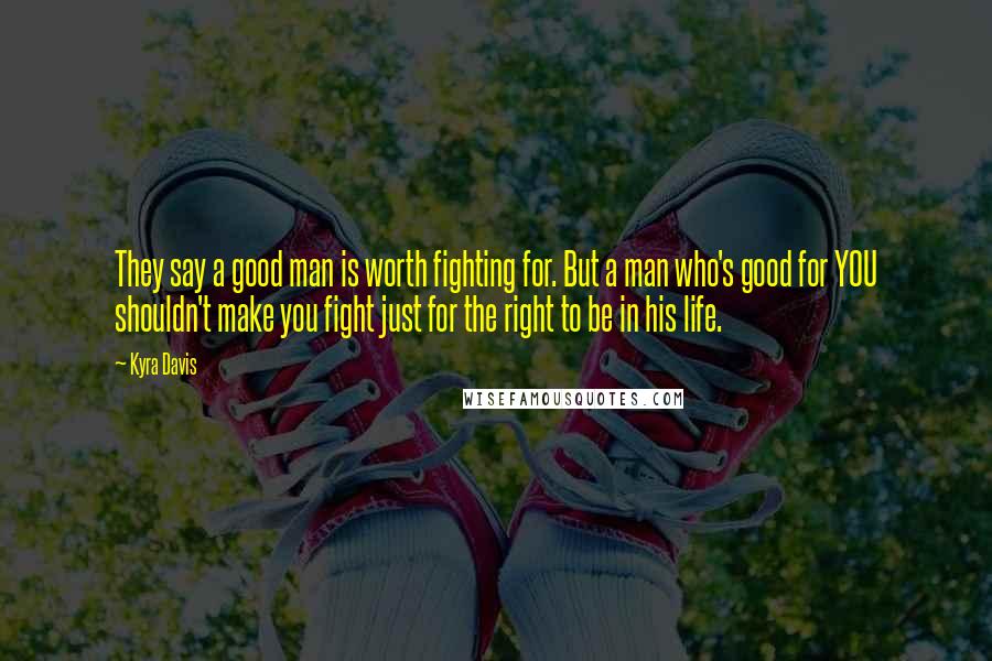 Kyra Davis Quotes: They say a good man is worth fighting for. But a man who's good for YOU shouldn't make you fight just for the right to be in his life.