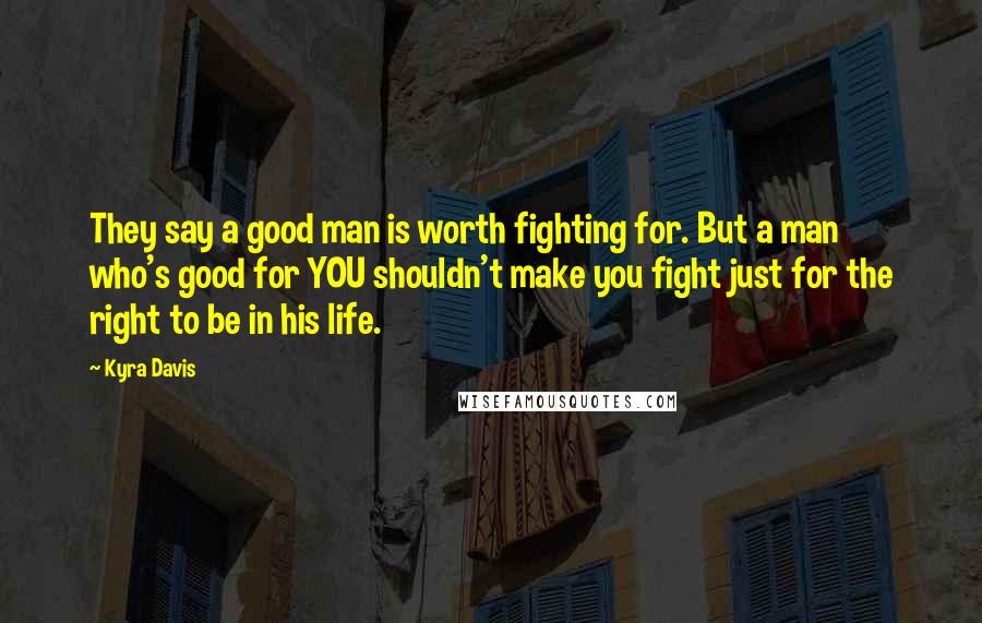 Kyra Davis Quotes: They say a good man is worth fighting for. But a man who's good for YOU shouldn't make you fight just for the right to be in his life.