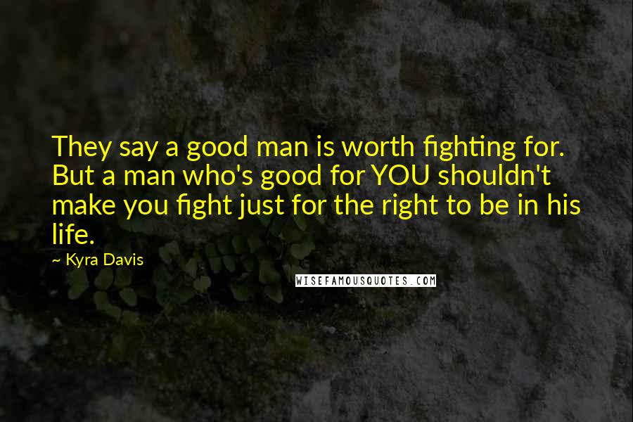 Kyra Davis Quotes: They say a good man is worth fighting for. But a man who's good for YOU shouldn't make you fight just for the right to be in his life.