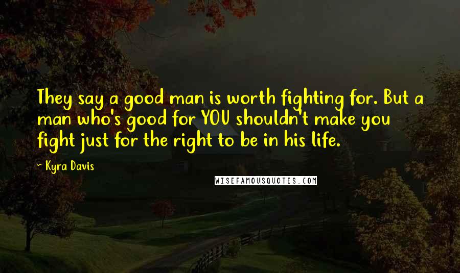 Kyra Davis Quotes: They say a good man is worth fighting for. But a man who's good for YOU shouldn't make you fight just for the right to be in his life.