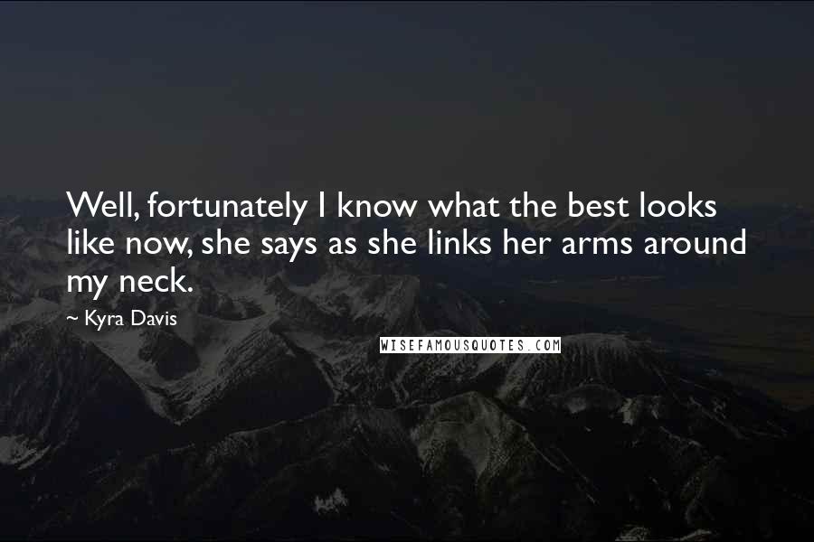 Kyra Davis Quotes: Well, fortunately I know what the best looks like now, she says as she links her arms around my neck.