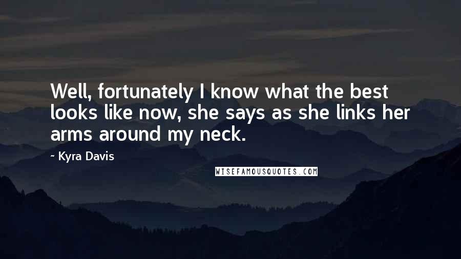 Kyra Davis Quotes: Well, fortunately I know what the best looks like now, she says as she links her arms around my neck.
