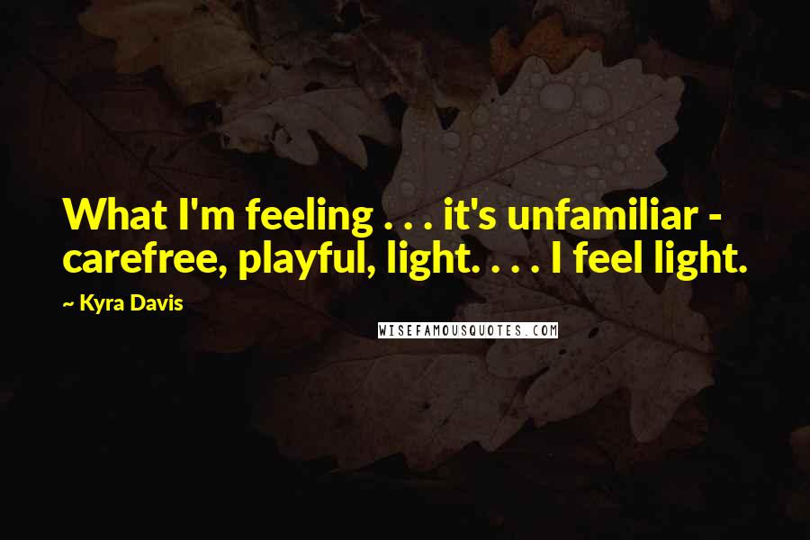 Kyra Davis Quotes: What I'm feeling . . . it's unfamiliar - carefree, playful, light. . . . I feel light.