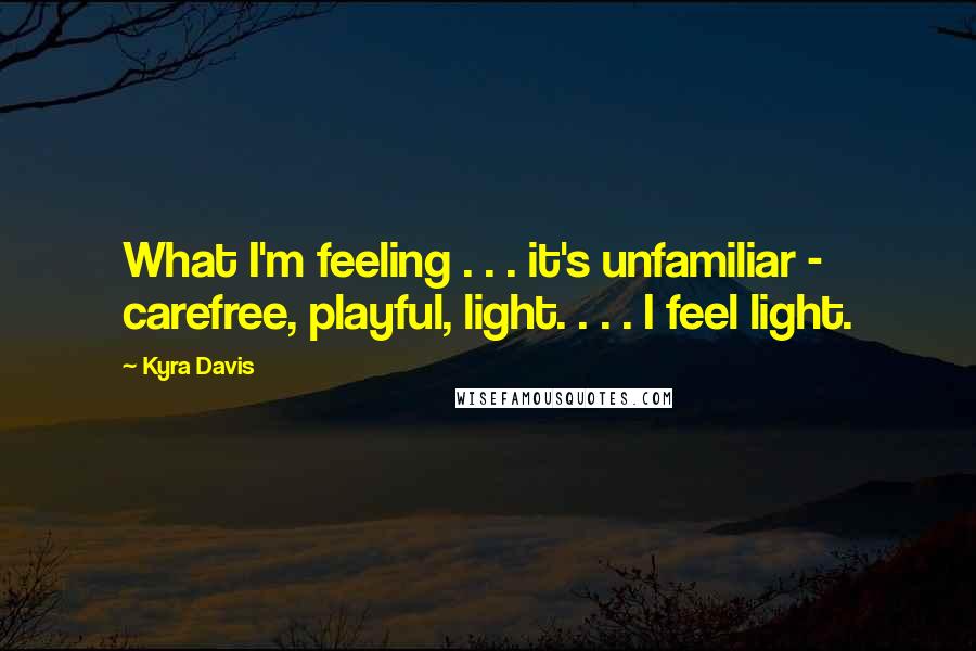 Kyra Davis Quotes: What I'm feeling . . . it's unfamiliar - carefree, playful, light. . . . I feel light.