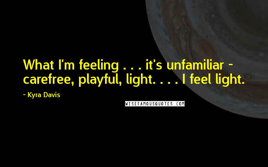 Kyra Davis Quotes: What I'm feeling . . . it's unfamiliar - carefree, playful, light. . . . I feel light.