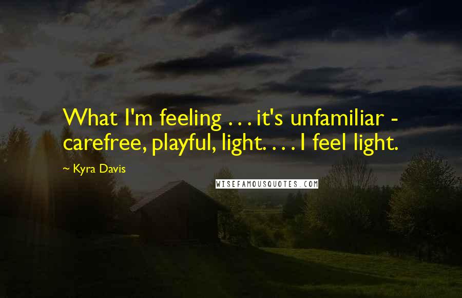 Kyra Davis Quotes: What I'm feeling . . . it's unfamiliar - carefree, playful, light. . . . I feel light.