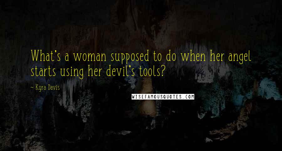 Kyra Davis Quotes: What's a woman supposed to do when her angel starts using her devil's tools?