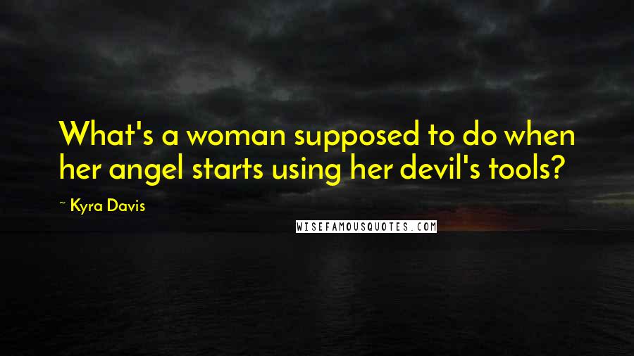 Kyra Davis Quotes: What's a woman supposed to do when her angel starts using her devil's tools?