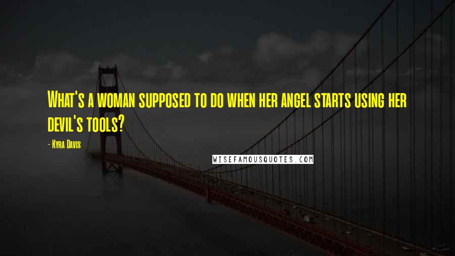 Kyra Davis Quotes: What's a woman supposed to do when her angel starts using her devil's tools?