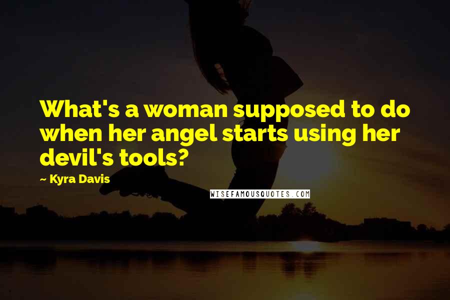 Kyra Davis Quotes: What's a woman supposed to do when her angel starts using her devil's tools?