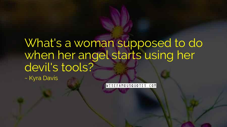 Kyra Davis Quotes: What's a woman supposed to do when her angel starts using her devil's tools?