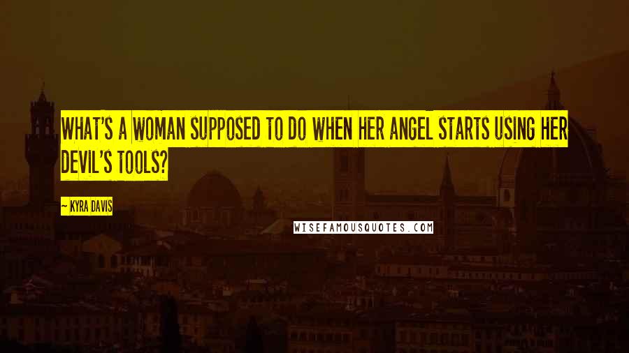 Kyra Davis Quotes: What's a woman supposed to do when her angel starts using her devil's tools?