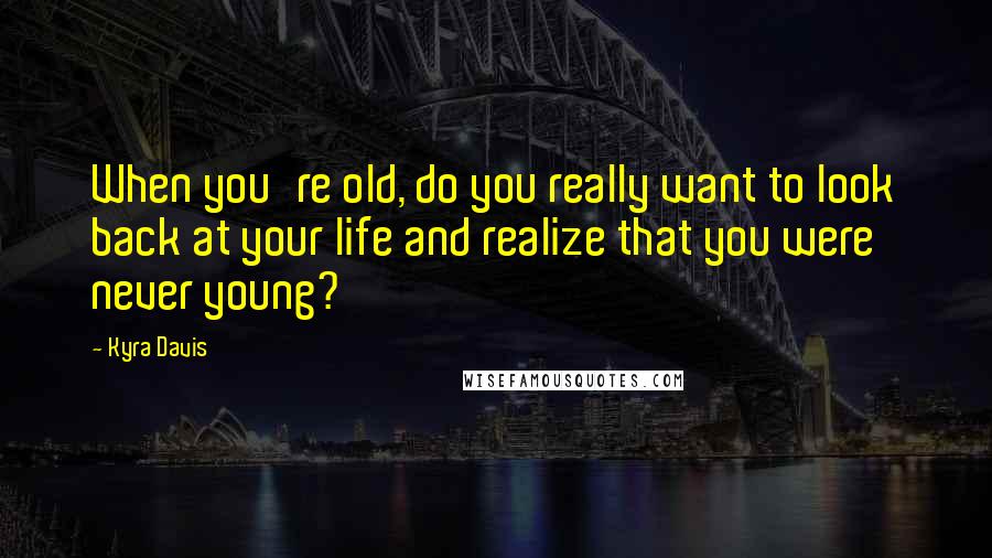 Kyra Davis Quotes: When you're old, do you really want to look back at your life and realize that you were never young?