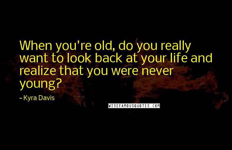 Kyra Davis Quotes: When you're old, do you really want to look back at your life and realize that you were never young?