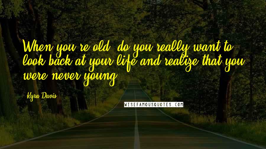 Kyra Davis Quotes: When you're old, do you really want to look back at your life and realize that you were never young?