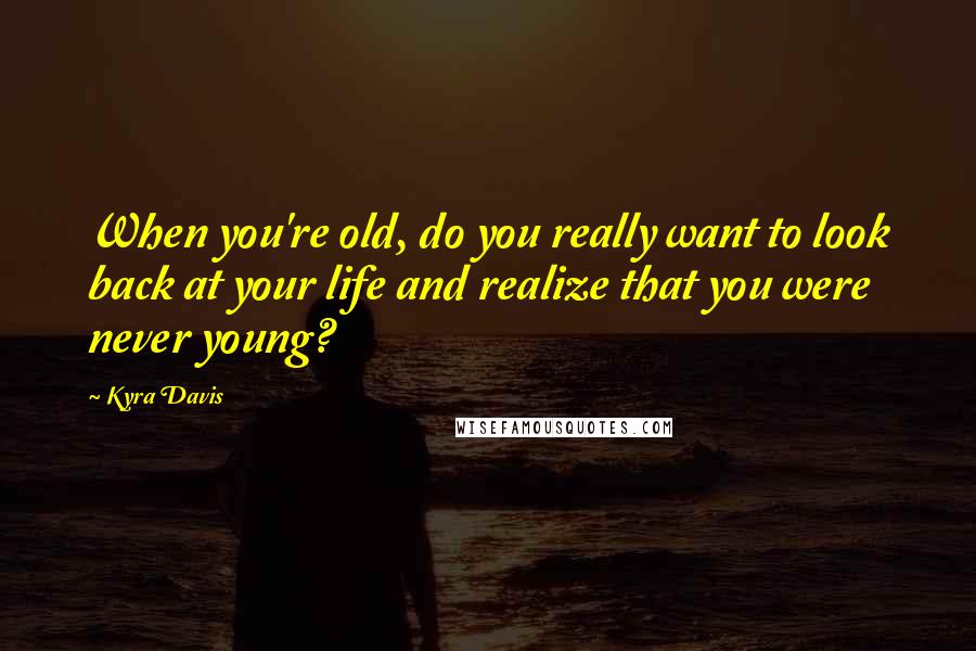 Kyra Davis Quotes: When you're old, do you really want to look back at your life and realize that you were never young?