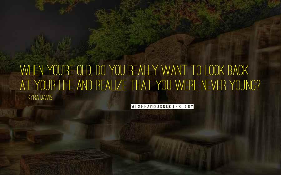 Kyra Davis Quotes: When you're old, do you really want to look back at your life and realize that you were never young?