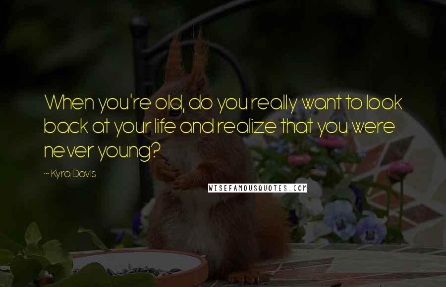 Kyra Davis Quotes: When you're old, do you really want to look back at your life and realize that you were never young?