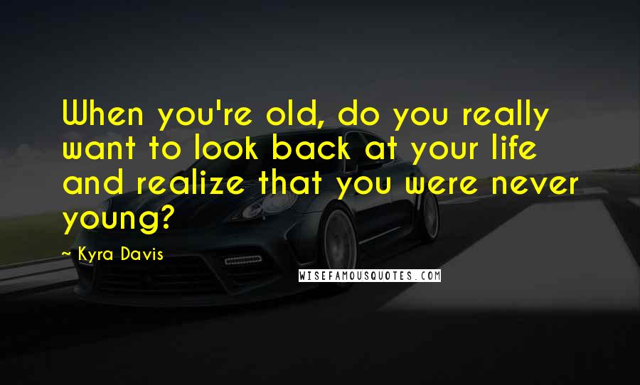 Kyra Davis Quotes: When you're old, do you really want to look back at your life and realize that you were never young?