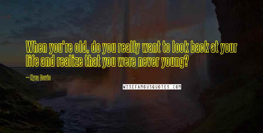 Kyra Davis Quotes: When you're old, do you really want to look back at your life and realize that you were never young?