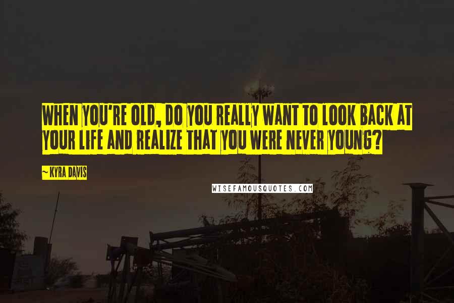 Kyra Davis Quotes: When you're old, do you really want to look back at your life and realize that you were never young?
