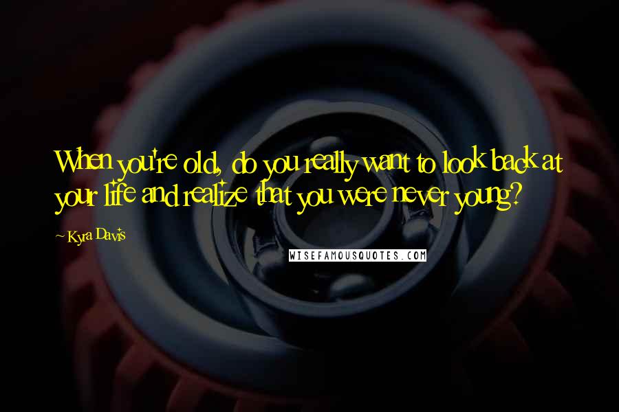 Kyra Davis Quotes: When you're old, do you really want to look back at your life and realize that you were never young?
