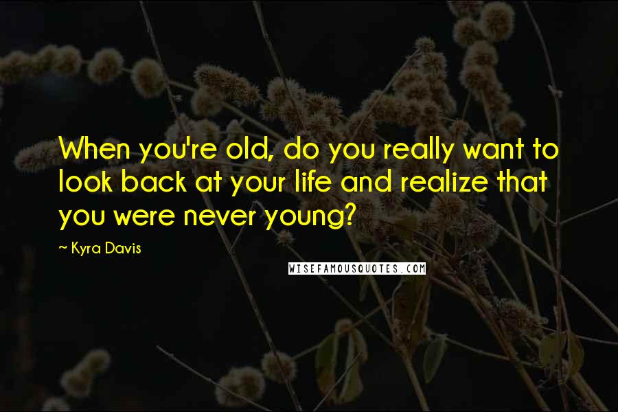 Kyra Davis Quotes: When you're old, do you really want to look back at your life and realize that you were never young?